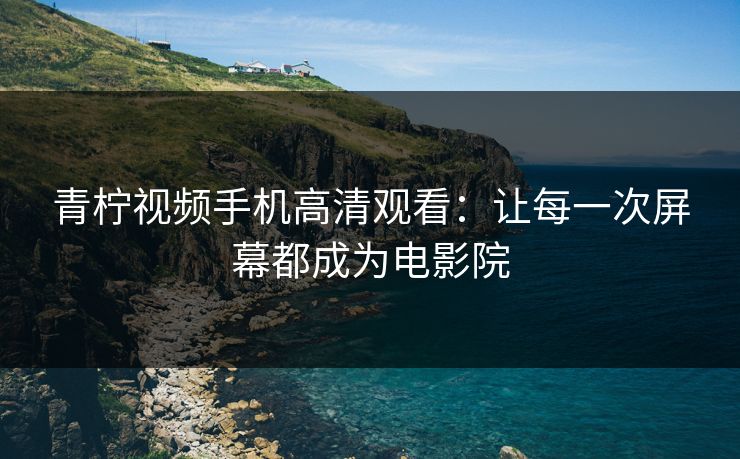 青柠视频手机高清观看：让每一次屏幕都成为电影院