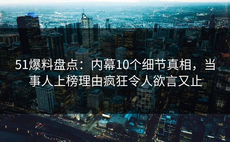 51爆料盘点：内幕10个细节真相，当事人上榜理由疯狂令人欲言又止