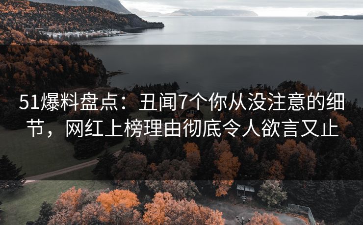 51爆料盘点：丑闻7个你从没注意的细节，网红上榜理由彻底令人欲言又止