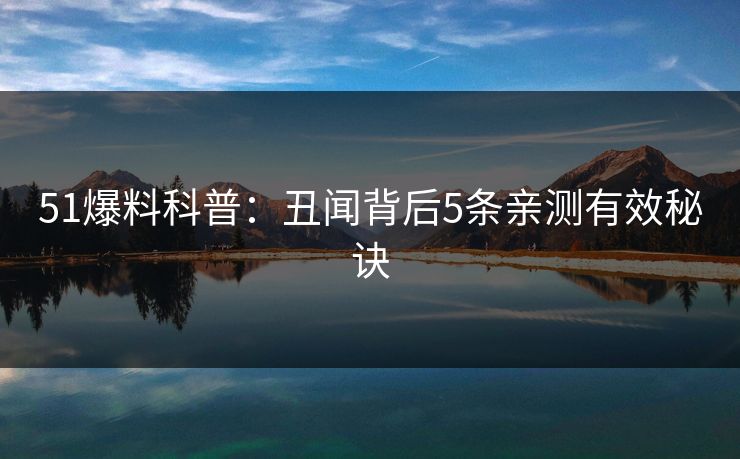 51爆料科普:丑闻背后5条亲测有效秘诀 51爆料科普:丑闻背后5条亲测有效秘诀