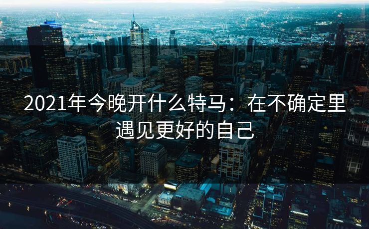 2021年今晚开什么特马:在不确定里遇见更好的自己 2021年今晚开什么特马:在不确定里遇见更好的自己