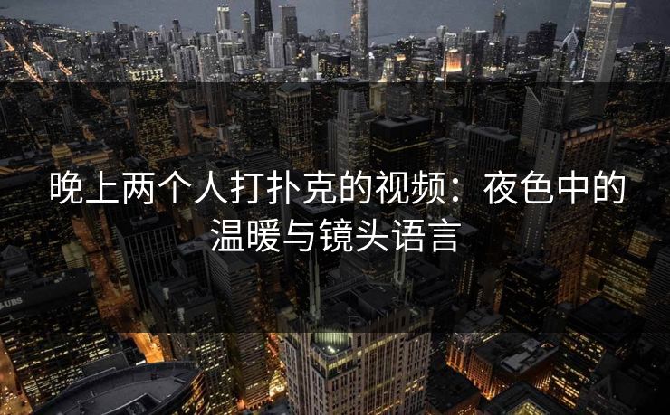 晚上两个人打扑克的视频：夜色中的温暖与镜头语言