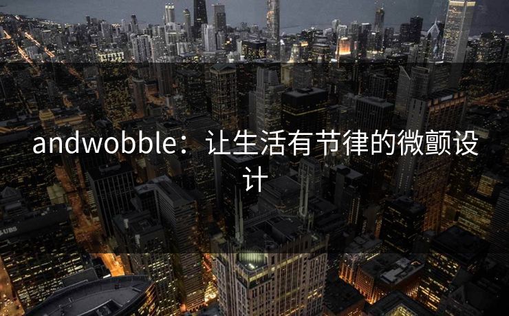 andwobble:让生活有节律的微颤设计 andwobble:让生活有节律的微颤设计