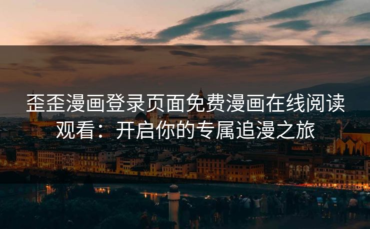 歪歪漫画登录页面免费漫画在线阅读观看：开启你的专属追漫之旅