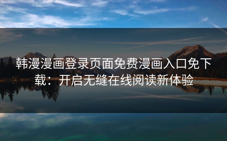 韩漫漫画登录页面免费漫画入口免下载：开启无缝在线阅读新体验