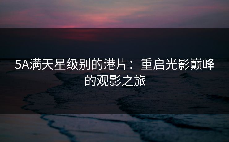 5A满天星级别的港片:重启光影巅峰的观影之旅 5A满天星级别的港片:重启光影巅峰的观影之旅