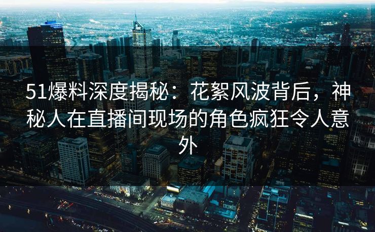 51爆料深度揭秘:花絮风波背后,神秘人在直播间现场的角色疯狂令人意外 51爆料深度揭秘:花絮风波背后,神秘人在直播间现场的角色疯狂令人意外