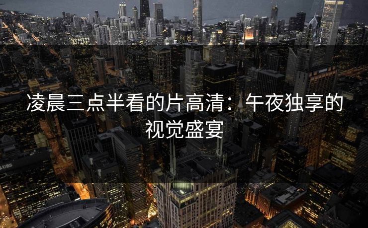 凌晨三点半看的片高清：午夜独享的视觉盛宴