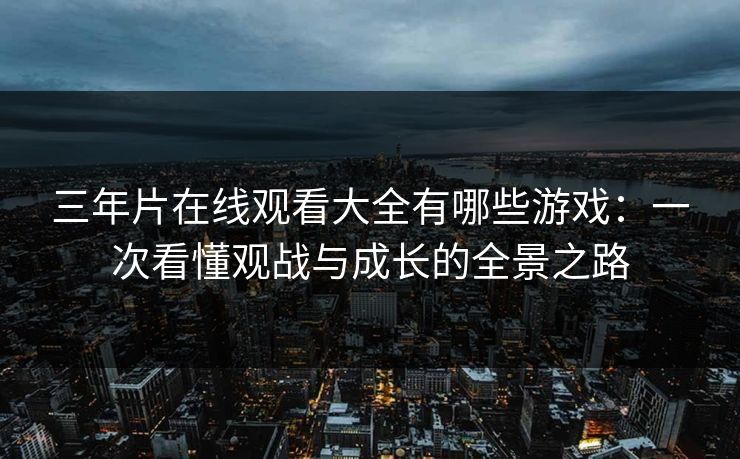 三年片在线观看大全有哪些游戏:一次看懂观战与成长的全景之路 三年片在线观看大全有哪些游戏:一次看懂观战与成长的全景之路
