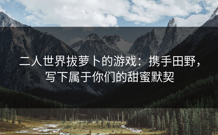 二人世界拔萝卜的游戏：携手田野，写下属于你们的甜蜜默契