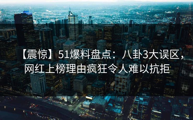 【震惊】51爆料盘点:八卦3大误区,网红上榜理由疯狂令人难以抗拒 【震惊】51爆料盘点:八卦3大误区,网红上榜理由疯狂令人难以抗拒