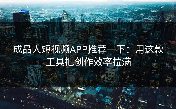 成品人短视频APP推荐一下:用这款工具把创作效率拉满 成品人短视频APP推荐一下:用这款工具把创作效率拉满