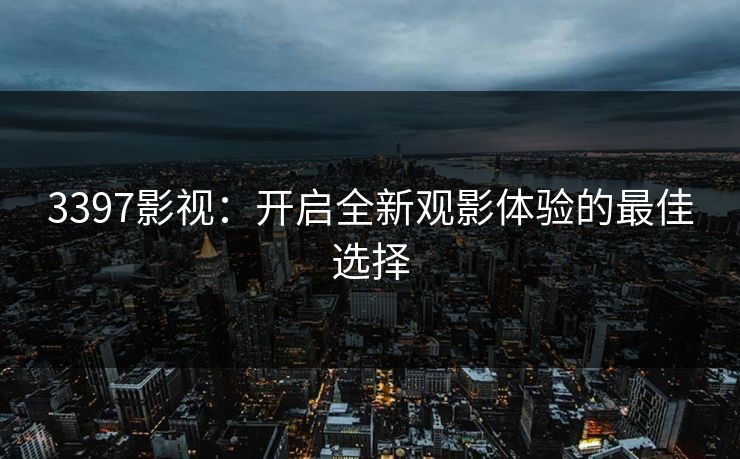3397影视：开启全新观影体验的最佳选择