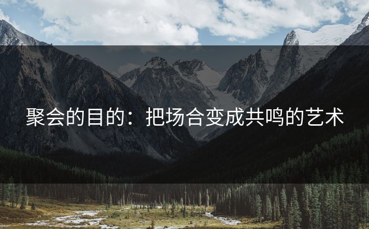 聚会的目的：把场合变成共鸣的艺术