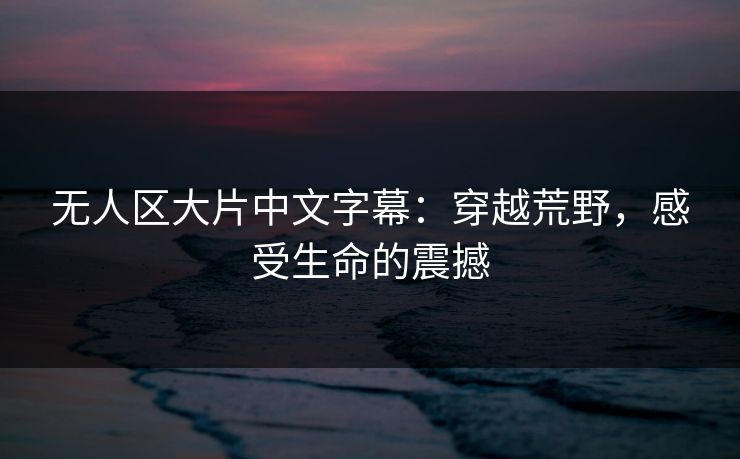 无人区大片中文字幕:穿越荒野,感受生命的震撼 无人区大片中文字幕:穿越荒野,感受生命的震撼