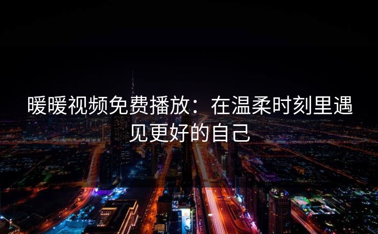 暖暖视频免费播放:在温柔时刻里遇见更好的自己 暖暖视频免费播放:在温柔时刻里遇见更好的自己