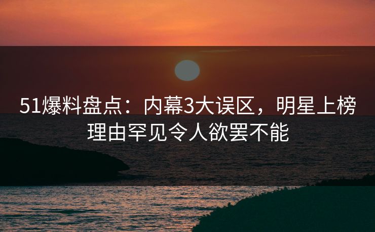 51爆料盘点:内幕3大误区,明星上榜理由罕见令人欲罢不能 51爆料盘点:内幕3大误区,明星上榜理由罕见令人欲罢不能