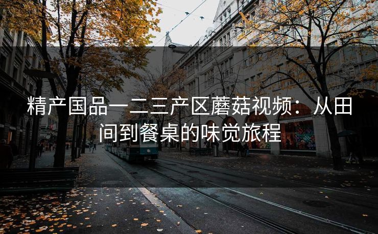 精产国品一二三产区蘑菇视频：从田间到餐桌的味觉旅程