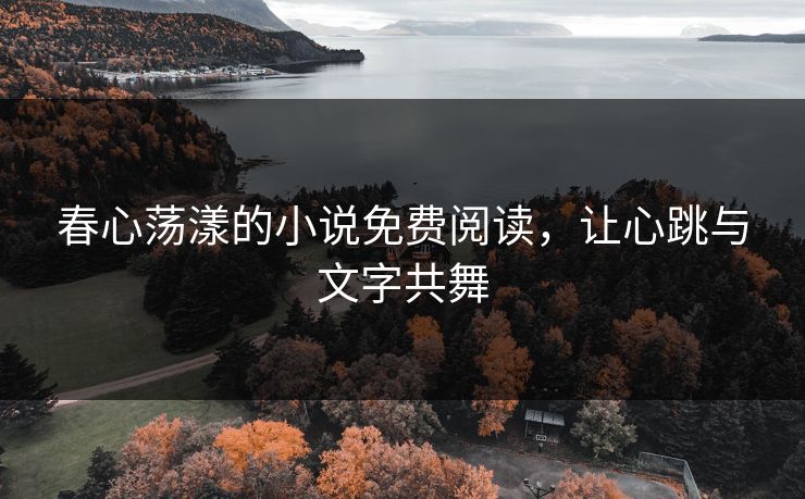 春心荡漾的小说免费阅读,让心跳与文字共舞 春心荡漾的小说免费阅读,让心跳与文字共舞