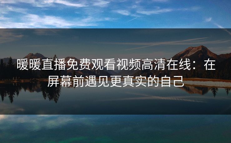 暖暖直播免费观看视频高清在线：在屏幕前遇见更真实的自己
