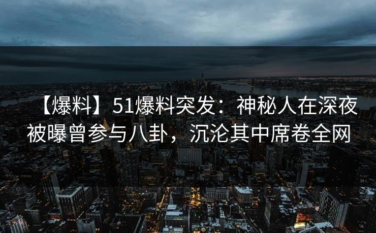 【爆料】51爆料突发：神秘人在深夜被曝曾参与八卦，沉沦其中席卷全网