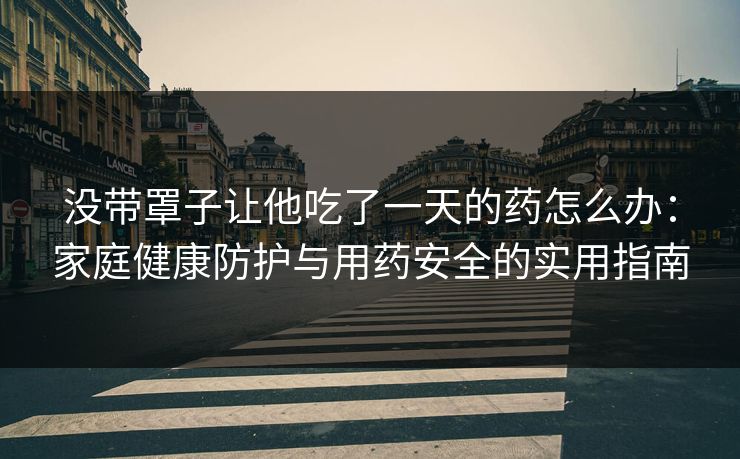 没带罩子让他吃了一天的药怎么办：家庭健康防护与用药安全的实用指南