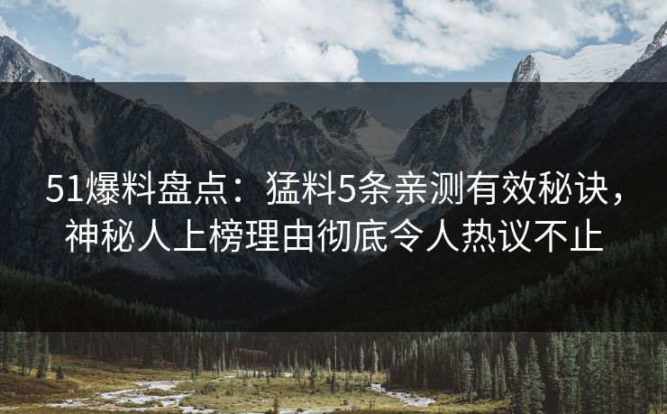 51爆料盘点：猛料5条亲测有效秘诀，神秘人上榜理由彻底令人热议不止