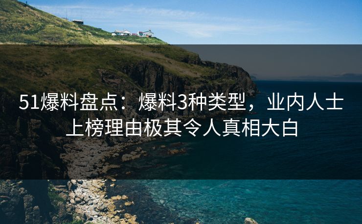 51爆料盘点:爆料3种类型,业内人士上榜理由极其令人真相大白 51爆料盘点:爆料3种类型,业内人士上榜理由极其令人真相大白