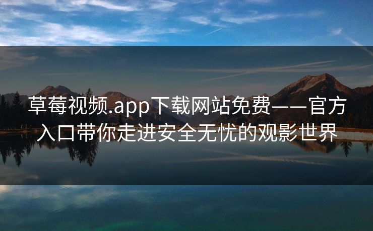草莓视频.app下载网站免费——官方入口带你走进安全无忧的观影世界 草莓视频.app下载网站免费——官方入口带你走进安全无忧的观影世界
