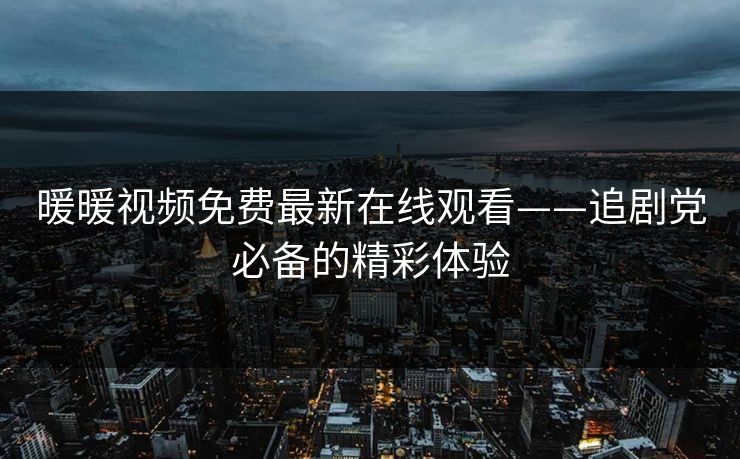 暖暖视频免费最新在线观看——追剧党必备的精彩体验