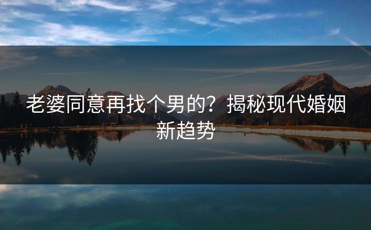 老婆同意再找个男的?揭秘现代婚姻新趋势 老婆同意再找个男的?揭秘现代婚姻新趋势