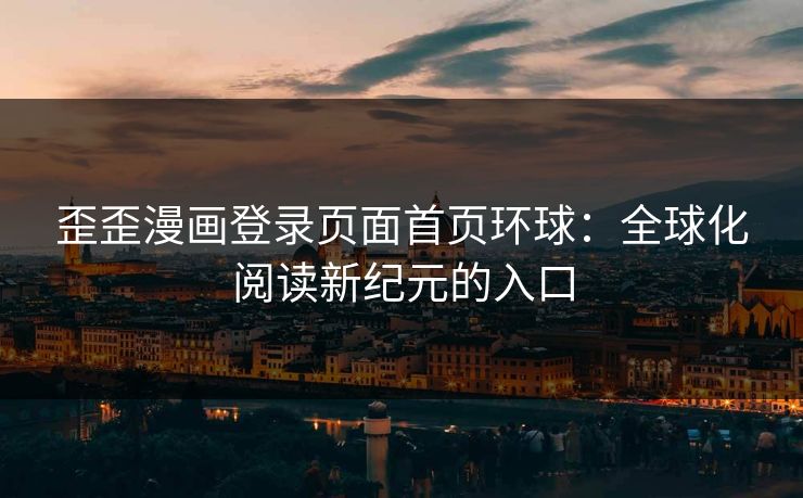 歪歪漫画登录页面首页环球:全球化阅读新纪元的入口 歪歪漫画登录页面首页环球:全球化阅读新纪元的入口