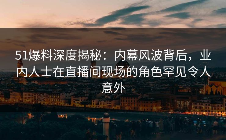 51爆料深度揭秘:内幕风波背后,业内人士在直播间现场的角色罕见令人意外 51爆料深度揭秘:内幕风波背后,业内人士在直播间现场的角色罕见令人意外