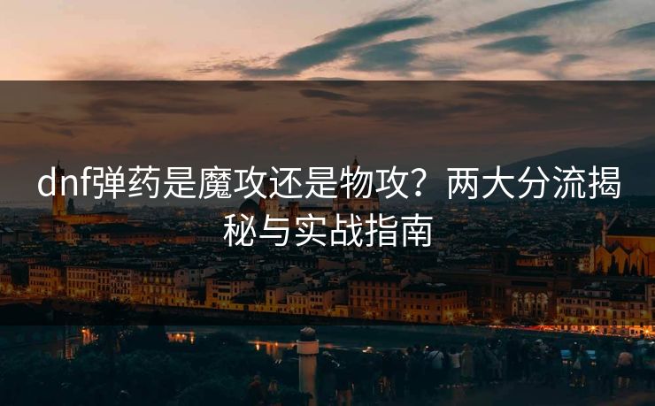 dnf弹药是魔攻还是物攻?两大分流揭秘与实战指南 dnf弹药是魔攻还是物攻?两大分流揭秘与实战指南