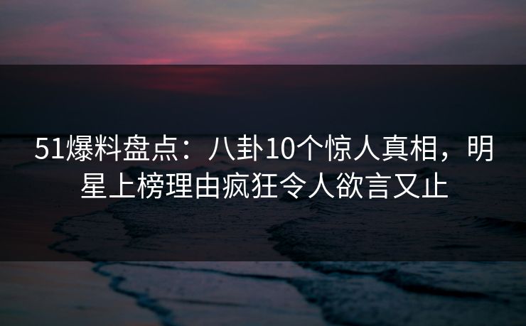 51爆料盘点:八卦10个惊人真相,明星上榜理由疯狂令人欲言又止 51爆料盘点:八卦10个惊人真相,明星上榜理由疯狂令人欲言又止
