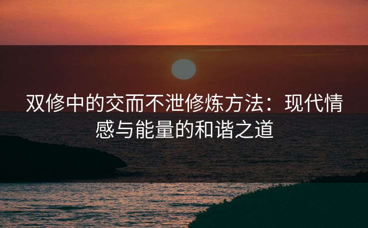 双修中的交而不泄修炼方法：现代情感与能量的和谐之道