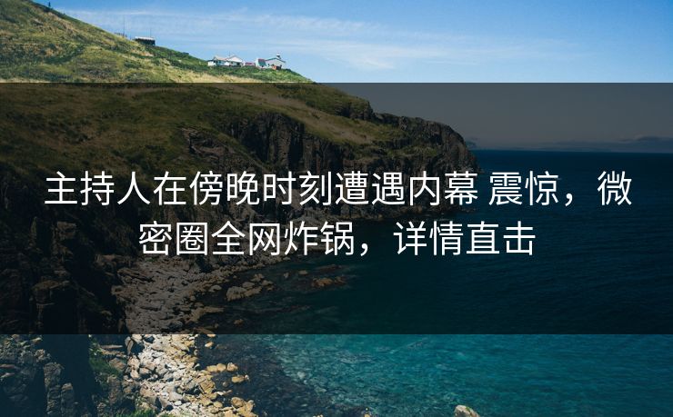 主持人在傍晚时刻遭遇内幕 震惊,微密圈全网炸锅,详情直击 主持人在傍晚时刻遭遇内幕 震惊,微密圈全网炸锅,详情直击