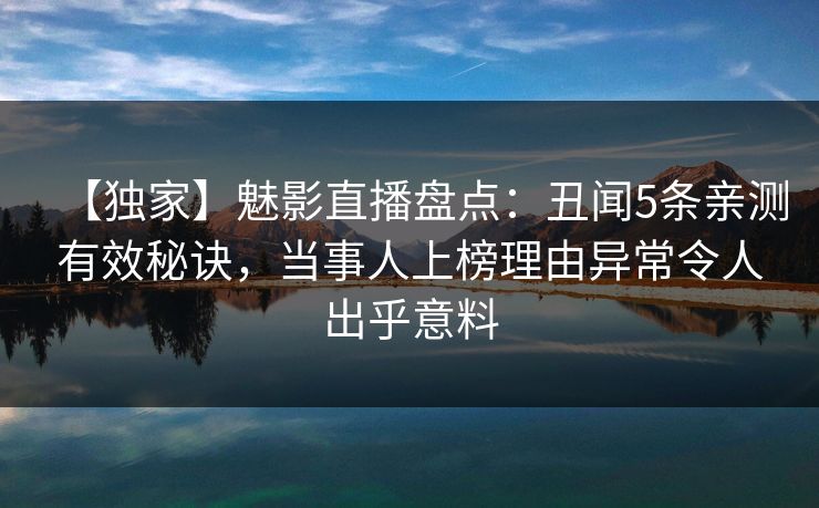 【独家】魅影直播盘点：丑闻5条亲测有效秘诀，当事人上榜理由异常令人出乎意料