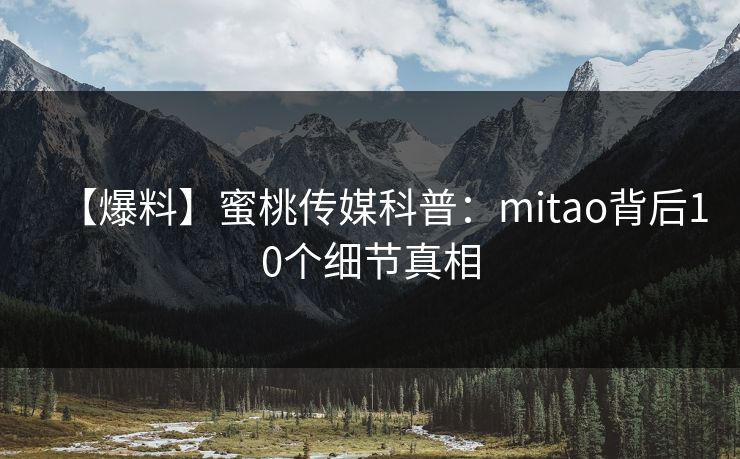 【爆料】蜜桃传媒科普：mitao背后10个细节真相