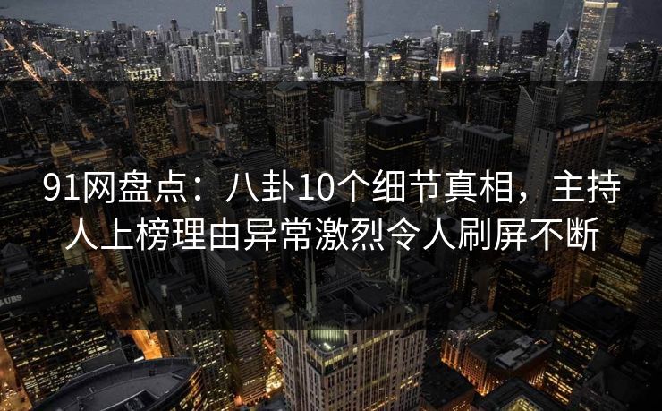 91网盘点：八卦10个细节真相，主持人上榜理由异常激烈令人刷屏不断