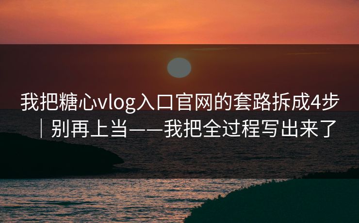 我把糖心vlog入口官网的套路拆成4步｜别再上当——我把全过程写出来了