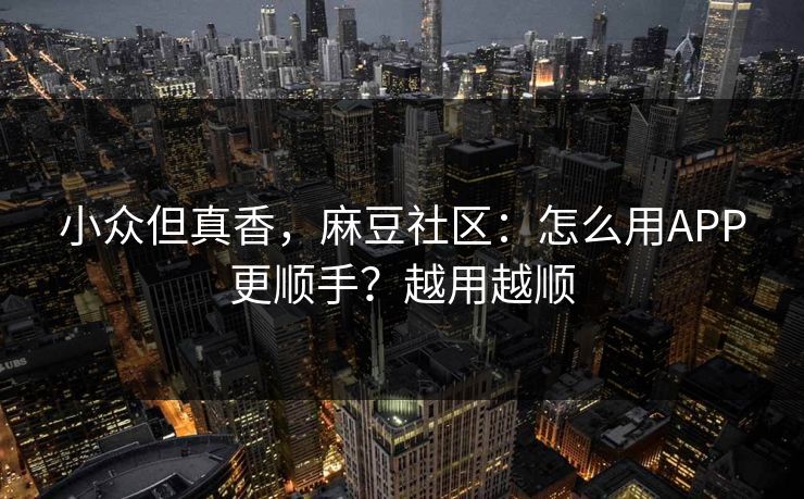 小众但真香,麻豆社区:怎么用APP更顺手?越用越顺 小众但真香,麻豆社区:怎么用APP更顺手?越用越顺