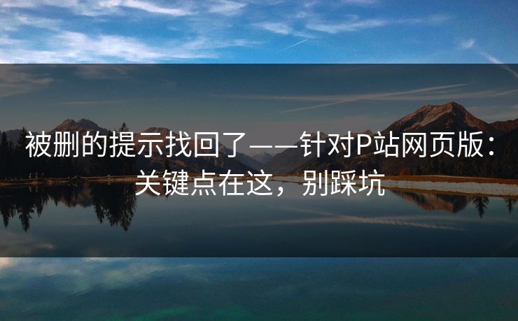 被删的提示找回了——针对P站网页版：关键点在这，别踩坑