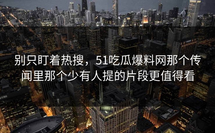 别只盯着热搜，51吃瓜爆料网那个传闻里那个少有人提的片段更值得看