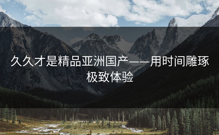 久久才是精品亚洲国产——用时间雕琢极致体验