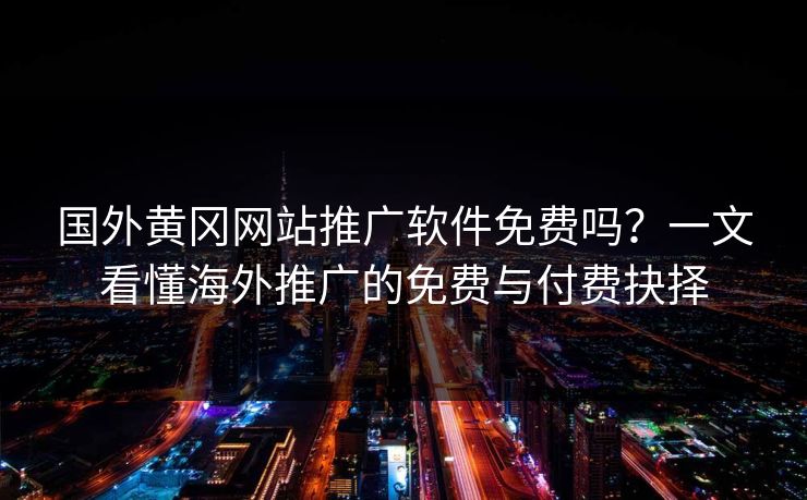 国外黄冈网站推广软件免费吗?一文看懂海外推广的免费与付费抉择 国外黄冈网站推广软件免费吗?一文看懂海外推广的免费与付费抉择