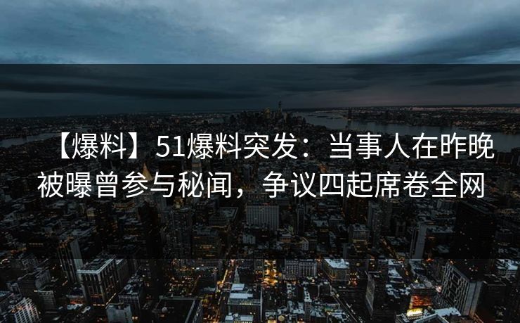 【爆料】51爆料突发:当事人在昨晚被曝曾参与秘闻,争议四起席卷全网 【爆料】51爆料突发:当事人在昨晚被曝曾参与秘闻,争议四起席卷全网