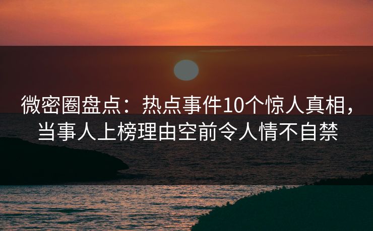 微密圈盘点:热点事件10个惊人真相,当事人上榜理由空前令人情不自禁 微密圈盘点:热点事件10个惊人真相,当事人上榜理由空前令人情不自禁