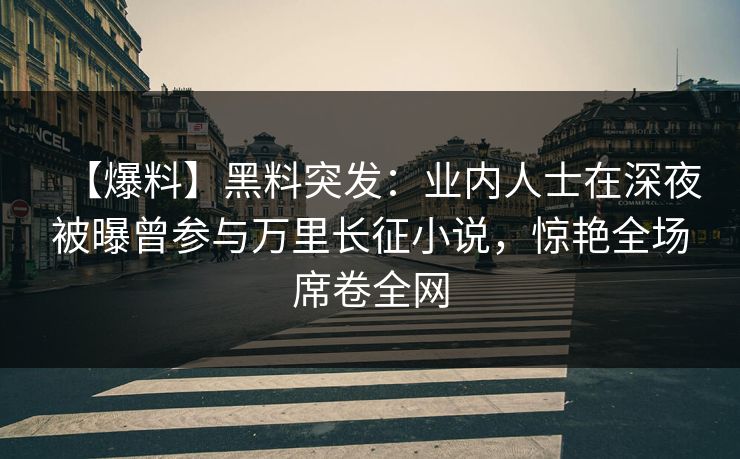 【爆料】黑料突发:业内人士在深夜被曝曾参与万里长征小说,惊艳全场席卷全网 【爆料】黑料突发:业内人士在深夜被曝曾参与万里长征小说,惊艳全场席卷全网