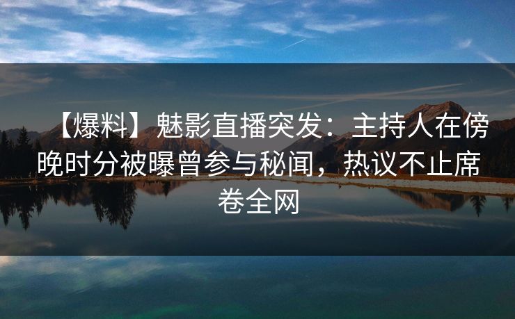 【爆料】魅影直播突发:主持人在傍晚时分被曝曾参与秘闻,热议不止席卷全网 【爆料】魅影直播突发:主持人在傍晚时分被曝曾参与秘闻,热议不止席卷全网